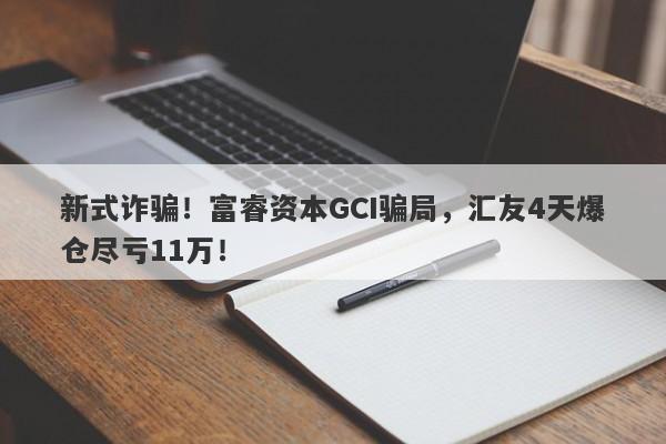 新式诈骗！富睿资本GCI骗局，汇友4天爆仓尽亏11万！