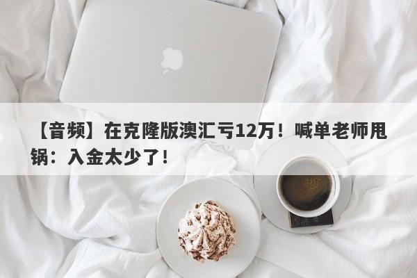 【音频】在克隆版澳汇亏12万！喊单老师甩锅：入金太少了！