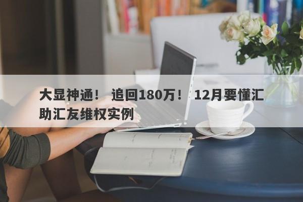 大显神通！ 追回180万！ 12月要懂汇助汇友维权实例