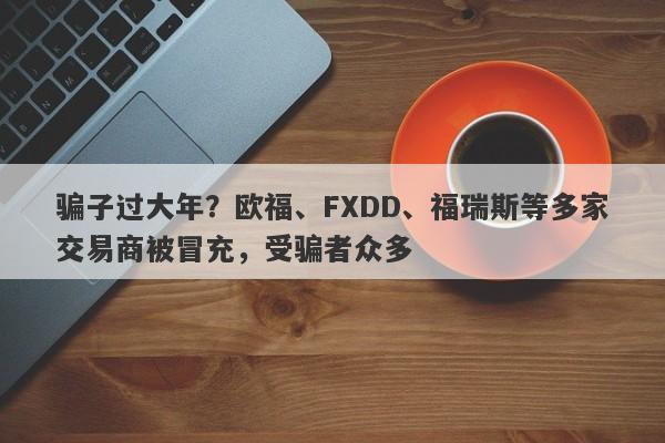 骗子过大年？欧福、FXDD、福瑞斯等多家交易商被冒充，受骗者众多