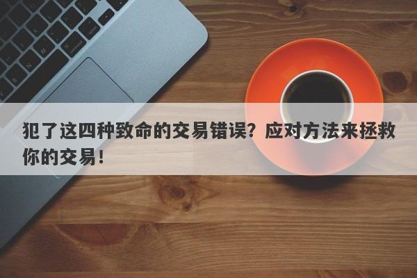 犯了这四种致命的交易错误？应对方法来拯救你的交易！