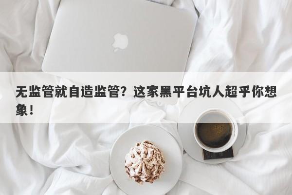 无监管就自造监管？这家黑平台坑人超乎你想象！