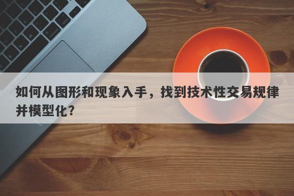 如何从图形和现象入手，找到技术性交易规律并模型化？