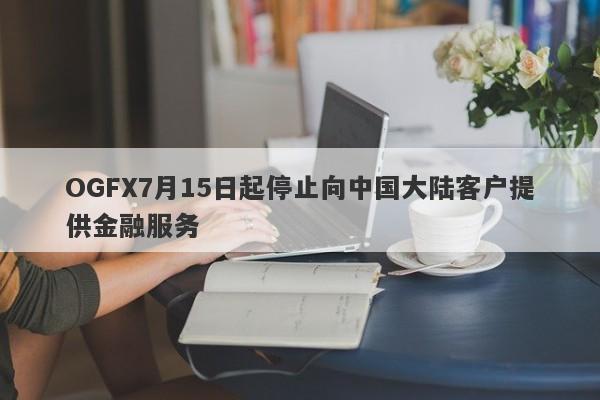 OGFX7月15日起停止向中国大陆客户提供金融服务