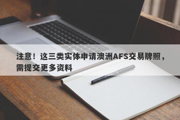 注意！这三类实体申请澳洲AFS交易牌照，需提交更多资料