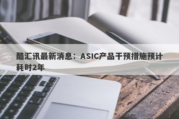 酷汇讯最新消息：ASIC产品干预措施预计耗时2年