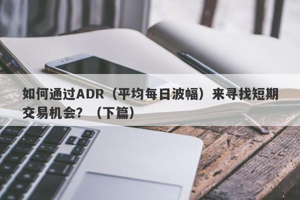 如何通过ADR（平均每日波幅）来寻找短期交易机会？（下篇）