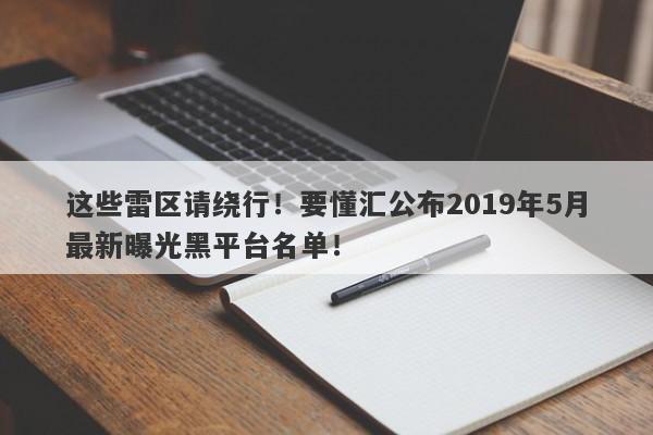 这些雷区请绕行！要懂汇公布2019年5月最新曝光黑平台名单！