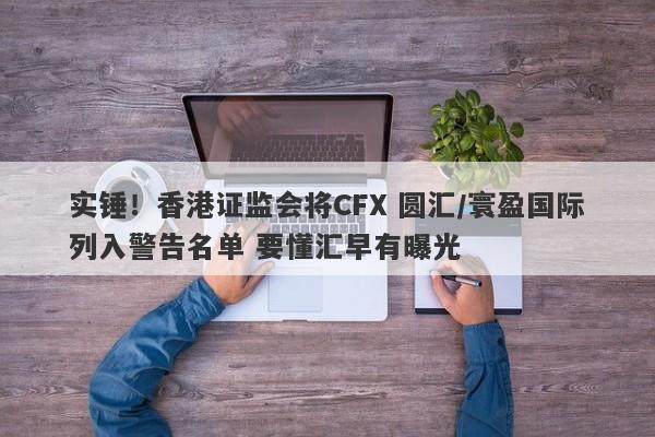 实锤！香港证监会将CFX 圆汇/寰盈国际列入警告名单 要懂汇早有曝光