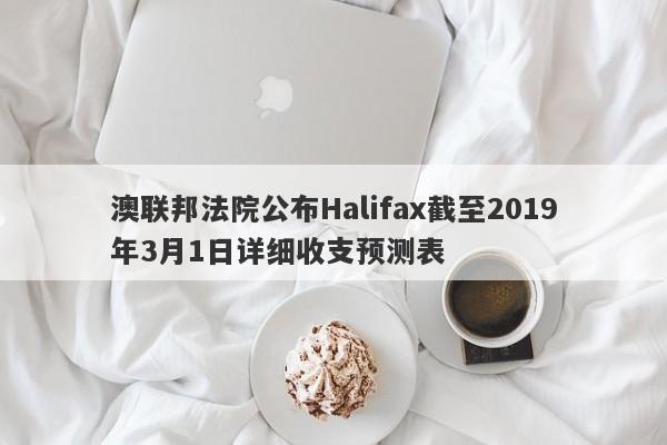 澳联邦法院公布Halifax截至2019年3月1日详细收支预测表