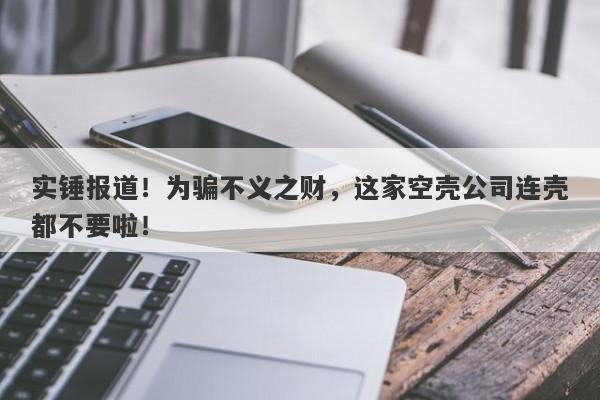 实锤报道！为骗不义之财，这家空壳公司连壳都不要啦！