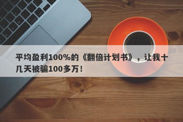 平均盈利100％的《翻倍计划书》，让我十几天被骗100多万！