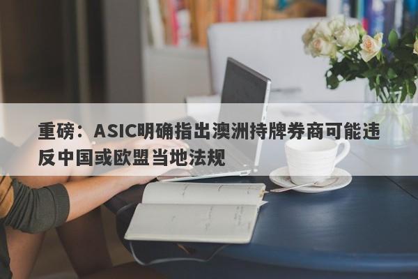 重磅：ASIC明确指出澳洲持牌券商可能违反中国或欧盟当地法规