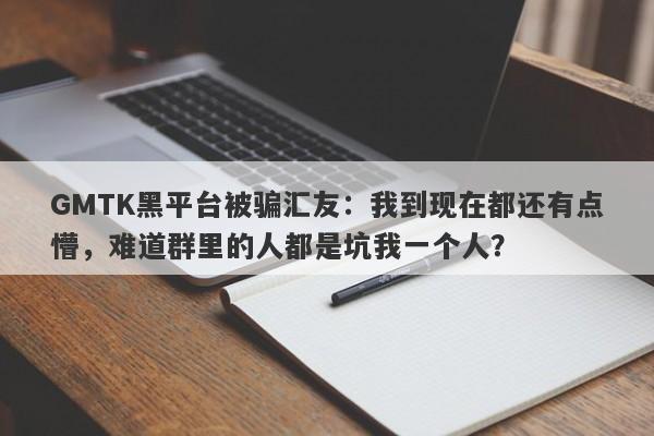 GMTK黑平台被骗汇友：我到现在都还有点懵，难道群里的人都是坑我一个人？