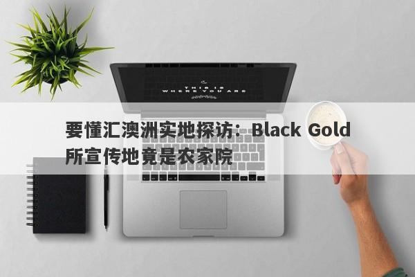 要懂汇澳洲实地探访：Black Gold所宣传地竟是农家院