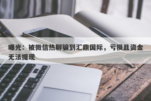 曝光：被微信热聊骗到汇鼎国际，亏损且资金无法提现