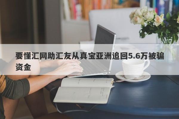 要懂汇网助汇友从真宝亚洲追回5.6万被骗资金