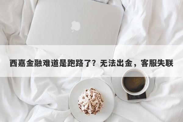 西嘉金融难道是跑路了？无法出金，客服失联