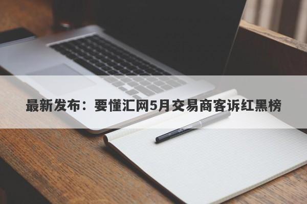 最新发布：要懂汇网5月交易商客诉红黑榜