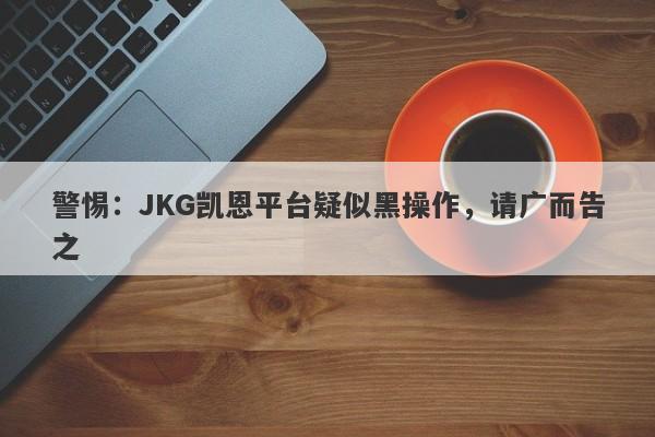 警惕：JKG凯恩平台疑似黑操作，请广而告之