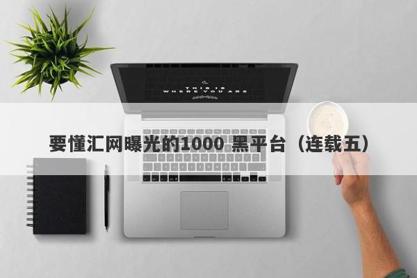 要懂汇网曝光的1000 黑平台（连载五）