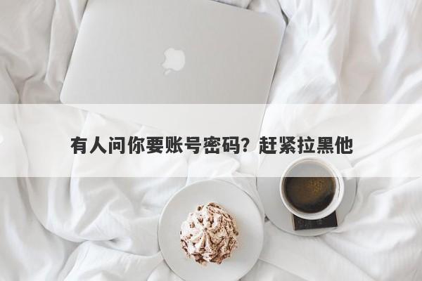 有人问你要账号密码？赶紧拉黑他