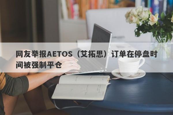 网友举报AETOS（艾拓思）订单在停盘时间被强制平仓