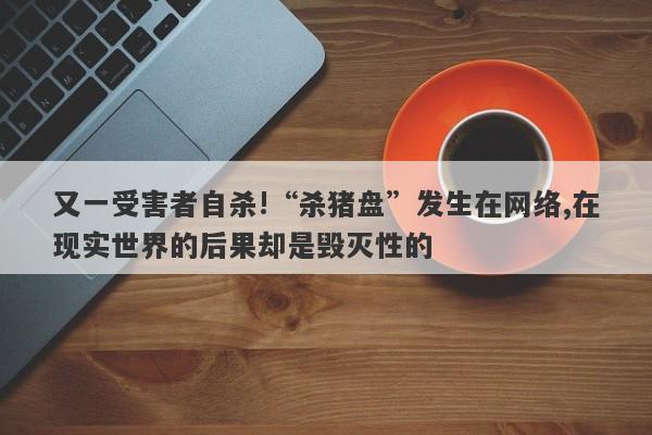 又一受害者自杀!“杀猪盘”发生在网络,在现实世界的后果却是毁灭性的