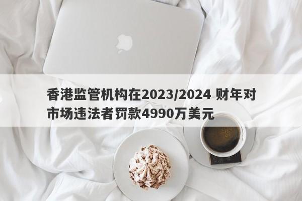 香港监管机构在2023/2024 财年对市场违法者罚款4990万美元