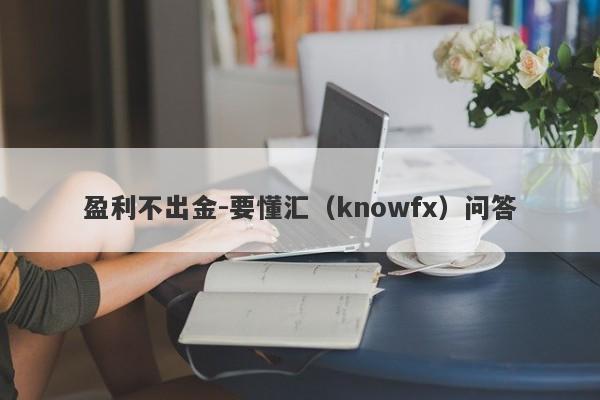 盈利不出金-要懂汇（knowfx）问答