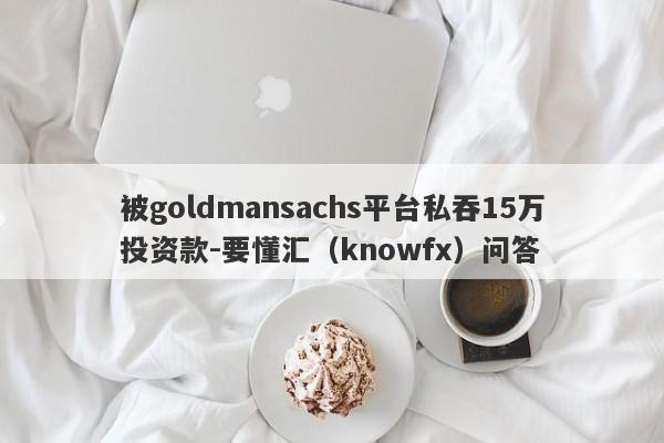 被goldmansachs平台私吞15万投资款-要懂汇（knowfx）问答