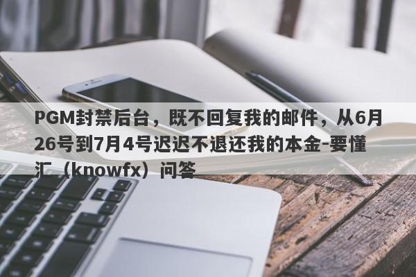 PGM封禁后台，既不回复我的邮件，从6月26号到7月4号迟迟不退还我的本金-要懂汇（knowfx）问答