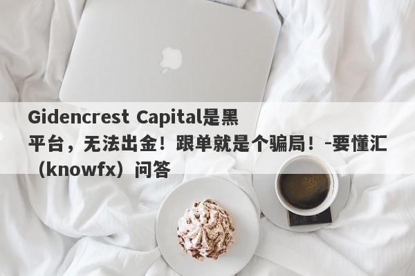 Gidencrest Capital是黑平台，无法出金！跟单就是个骗局！-要懂汇（knowfx）问答