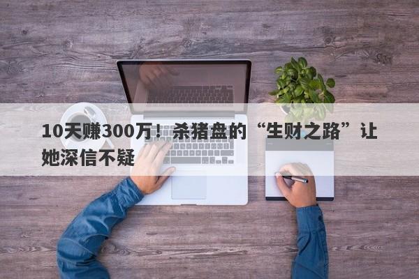 10天赚300万！杀猪盘的“生财之路”让她深信不疑