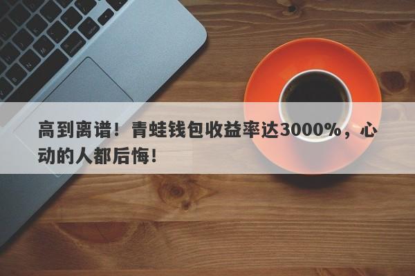 高到离谱！青蛙钱包收益率达3000%，心动的人都后悔！