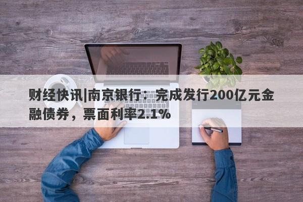 财经快讯|南京银行：完成发行200亿元金融债券，票面利率2.1%