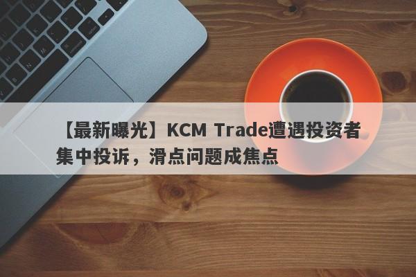 【最新曝光】KCM Trade遭遇投资者集中投诉，滑点问题成焦点
