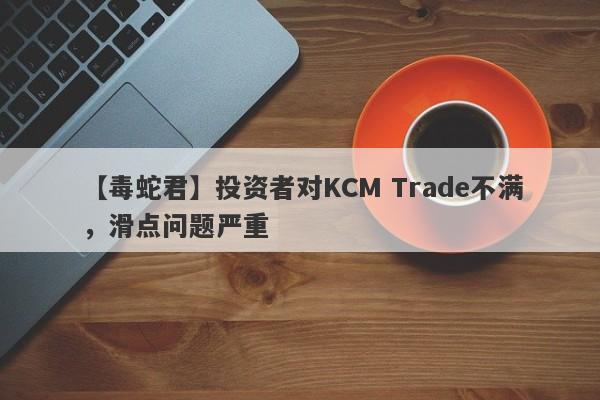 【毒蛇君】投资者对KCM Trade不满，滑点问题严重
