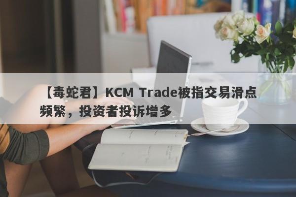 【毒蛇君】KCM Trade被指交易滑点频繁，投资者投诉增多
