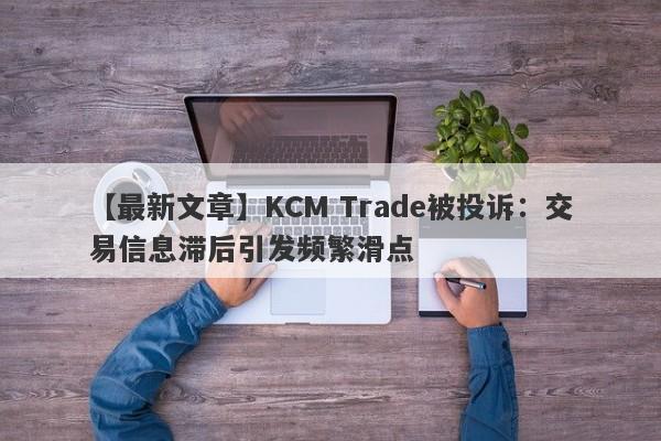 【最新文章】KCM Trade被投诉：交易信息滞后引发频繁滑点
