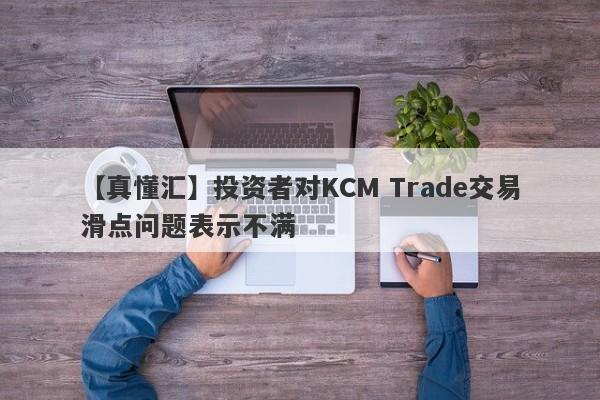 【真懂汇】投资者对KCM Trade交易滑点问题表示不满
