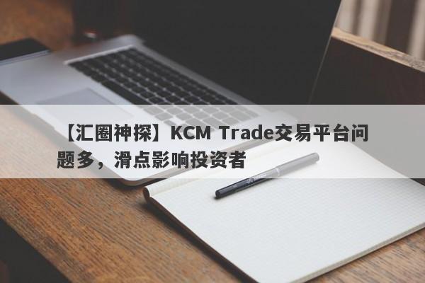 【汇圈神探】KCM Trade交易平台问题多，滑点影响投资者
