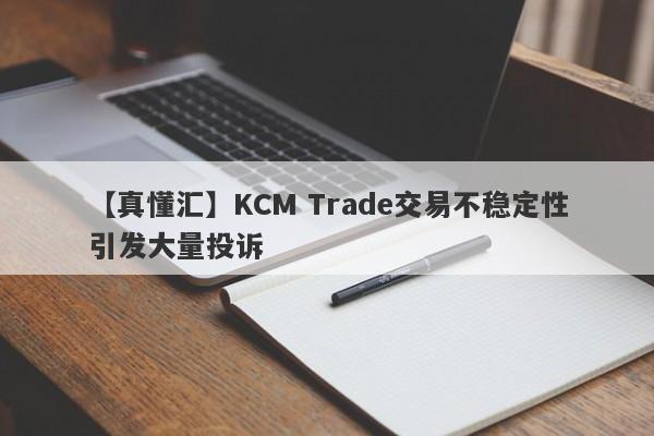 【真懂汇】KCM Trade交易不稳定性引发大量投诉
