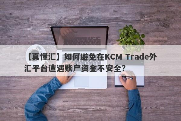 【真懂汇】如何避免在KCM Trade外汇平台遭遇账户资金不安全？
