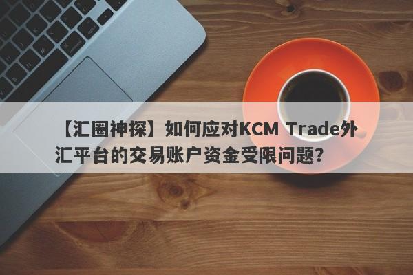 【汇圈神探】如何应对KCM Trade外汇平台的交易账户资金受限问题？
