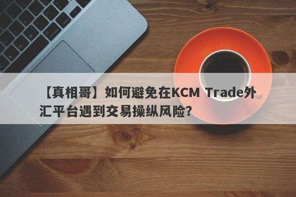 【真相哥】如何避免在KCM Trade外汇平台遇到交易操纵风险？
