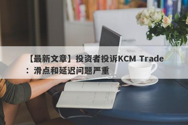 【最新文章】投资者投诉KCM Trade：滑点和延迟问题严重
