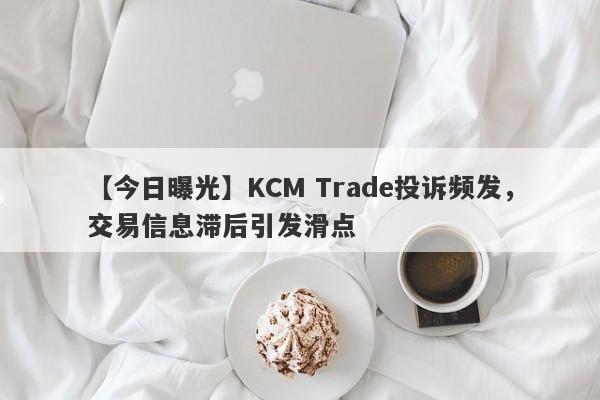 【今日曝光】KCM Trade投诉频发，交易信息滞后引发滑点
