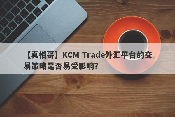 【真相哥】KCM Trade外汇平台的交易策略是否易受影响？
