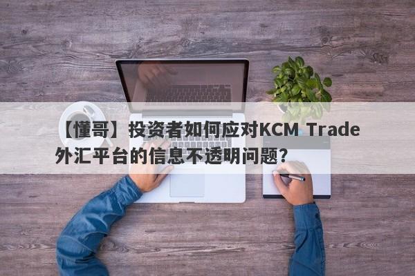 【懂哥】投资者如何应对KCM Trade外汇平台的信息不透明问题？
